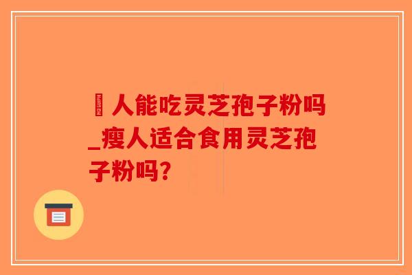 廋人能吃灵芝孢子粉吗_瘦人适合食用灵芝孢子粉吗？