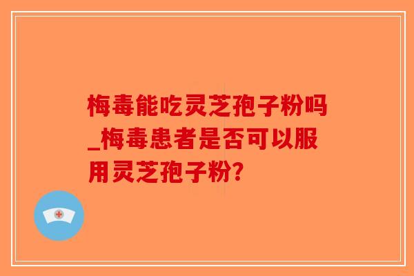 梅毒能吃灵芝孢子粉吗_梅毒患者是否可以服用灵芝孢子粉？