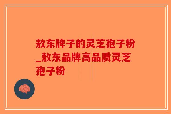 敖东牌子的灵芝孢子粉_敖东品牌高品质灵芝孢子粉