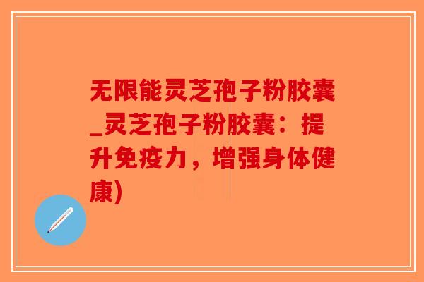无限能灵芝孢子粉胶囊_灵芝孢子粉胶囊:提升免疫力,增强身体健康) 无限能灵芝孢子粉胶囊_灵芝孢子粉胶囊:提升免疫力,增强身体健康)