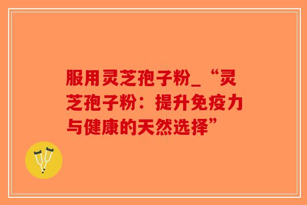 服用灵芝孢子粉_“灵芝孢子粉：提升免疫力与健康的天然选择”