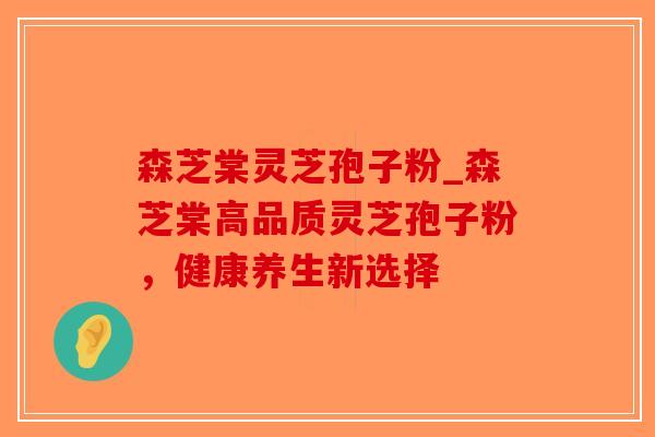 森芝棠灵芝孢子粉_森芝棠高品质灵芝孢子粉，健康养生新选择