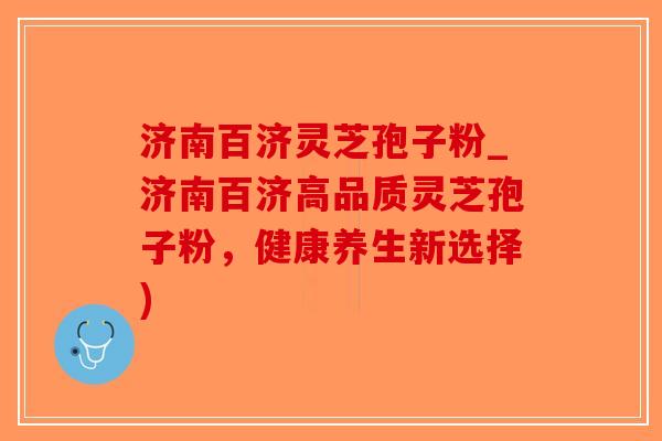 济南百济灵芝孢子粉_济南百济高品质灵芝孢子粉，健康养生新选择)