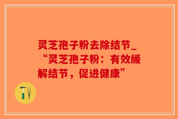 灵芝孢子粉去除结节_“灵芝孢子粉：有效缓解结节，促进健康”