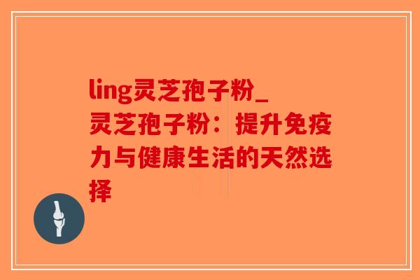 ling灵芝孢子粉_灵芝孢子粉:提升免疫力与健康生活的天然选择 ling灵芝孢子粉_灵芝孢子粉:提升免疫力与健康生活的天然选择