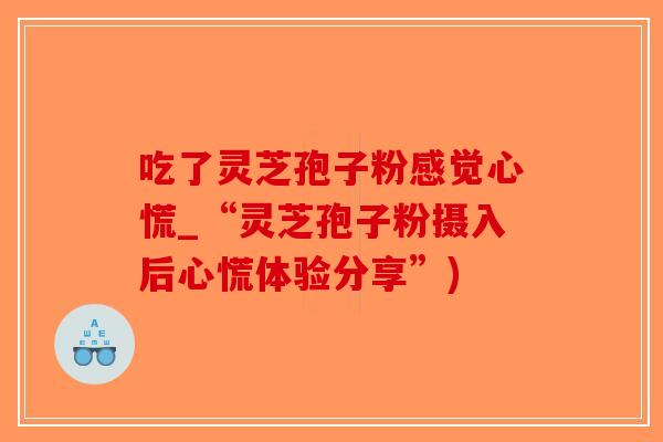 吃了灵芝孢子粉感觉心慌_“灵芝孢子粉摄入后心慌体验分享”)
