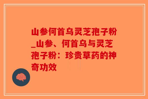 山参何首乌灵芝孢子粉_山参、何首乌与灵芝孢子粉：珍贵草药的神奇功效