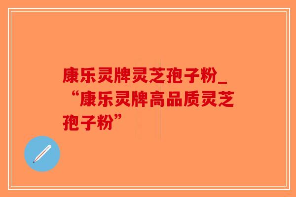 康乐灵牌灵芝孢子粉_“康乐灵牌高品质灵芝孢子粉”