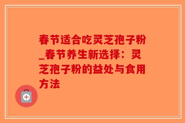 春节适合吃灵芝孢子粉_春节养生新选择：灵芝孢子粉的益处与食用方法