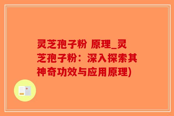 灵芝孢子粉 原理_灵芝孢子粉：深入探索其神奇功效与应用原理)