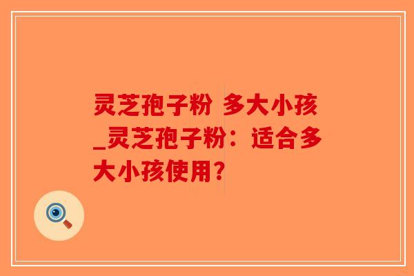 灵芝孢子粉 多大小孩_灵芝孢子粉：适合多大小孩使用？