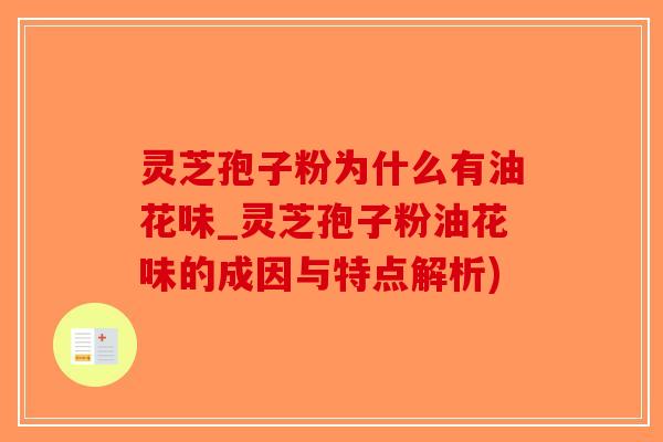 灵芝孢子粉为什么有油花味_灵芝孢子粉油花味的成因与特点解析) 灵芝孢子粉为什么有油花味_灵芝孢子粉油花味的成因与特点解析)