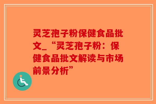 灵芝孢子粉保健食品批文_“灵芝孢子粉：保健食品批文解读与市场前景分析”