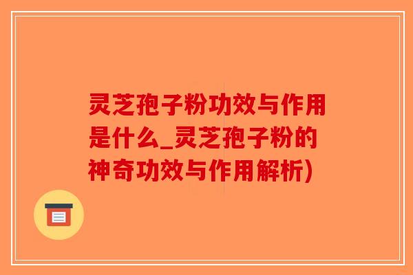 灵芝孢子粉功效与作用是什么_灵芝孢子粉的神奇功效与作用解析)