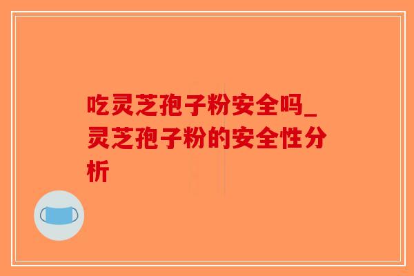 吃灵芝孢子粉安全吗_灵芝孢子粉的安全性分析