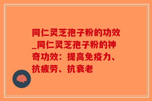 同仁灵芝孢子粉的功效_同仁灵芝孢子粉的神奇功效:提高免疫力、、抗 同仁灵芝孢子粉的功效_同仁灵芝孢子粉的神奇功效:提高免疫力、、抗