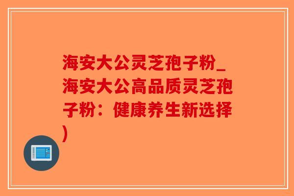 海安大公灵芝孢子粉_海安大公高品质灵芝孢子粉:健康养生新选择) 海安大公灵芝孢子粉_海安大公高品质灵芝孢子粉:健康养生新选择)