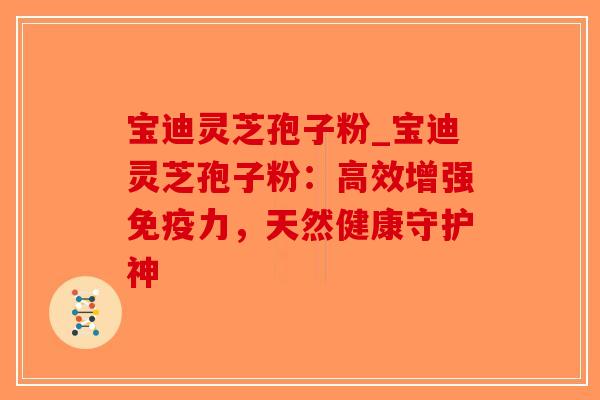 宝迪灵芝孢子粉_宝迪灵芝孢子粉:高效增强免疫力,天然健康守护神 宝迪灵芝孢子粉_宝迪灵芝孢子粉:高效增强免疫力,天然健康守护神