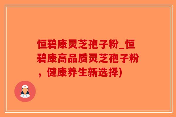 恒碧康灵芝孢子粉_恒碧康高品质灵芝孢子粉，健康养生新选择)