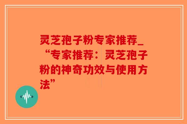 灵芝孢子粉专家推荐_“专家推荐：灵芝孢子粉的神奇功效与使用方法”