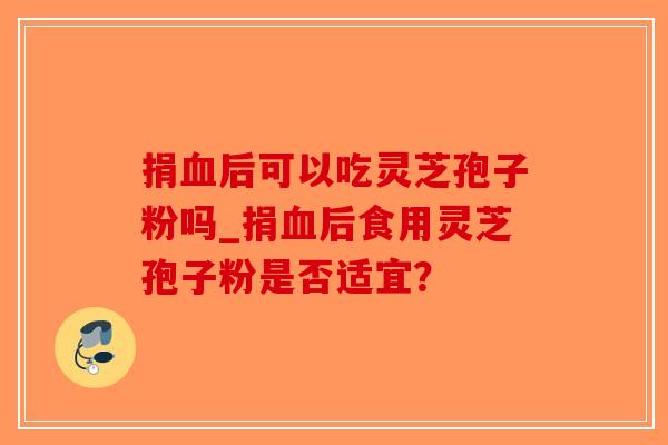捐血后可以吃灵芝孢子粉吗_捐血后食用灵芝孢子粉是否适宜？