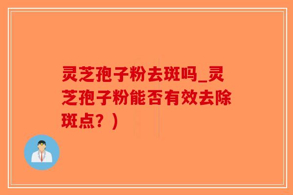 灵芝孢子粉去斑吗_灵芝孢子粉能否有效去除斑点？)