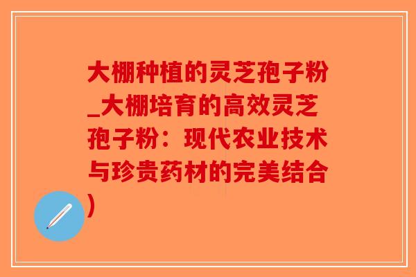大棚种植的灵芝孢子粉_大棚培育的高效灵芝孢子粉：现代农业技术与珍贵药材的完美结合)