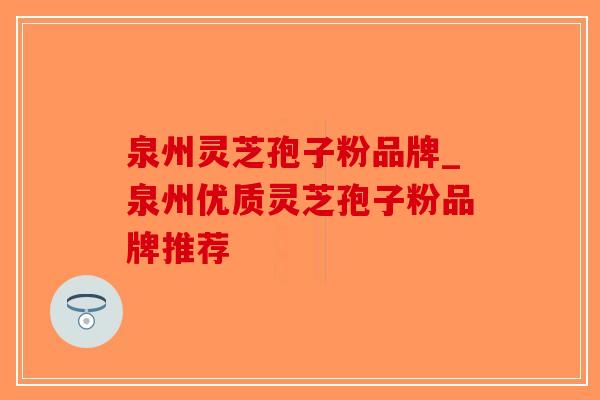 泉州灵芝孢子粉品牌_泉州优质灵芝孢子粉品牌推荐