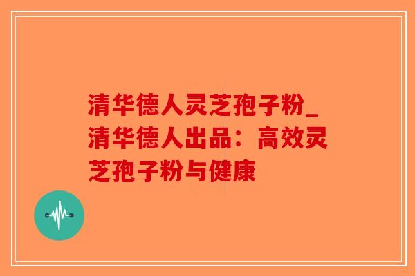 清华德人灵芝孢子粉_清华德人出品：高效灵芝孢子粉与健康