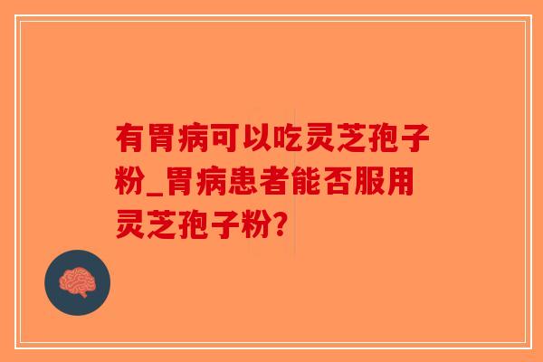 有胃可以吃灵芝孢子粉_胃患者能否服用灵芝孢子粉? 有胃可以吃灵芝孢子粉_胃患者能否服用灵芝孢子粉?