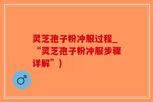 灵芝孢子粉冲服过程_“灵芝孢子粉冲服步骤详解”)