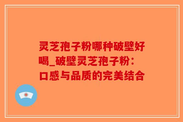 灵芝孢子粉哪种破壁好喝_破壁灵芝孢子粉：口感与品质的完美结合