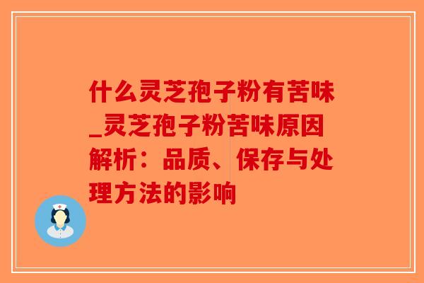 什么灵芝孢子粉有苦味_灵芝孢子粉苦味原因解析：品质、保存与处理方法的影响