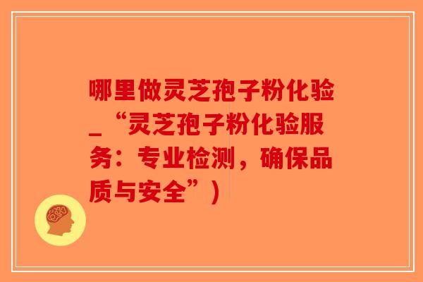 哪里做灵芝孢子粉化验_“灵芝孢子粉化验服务：专业检测，确保品质与安全”)