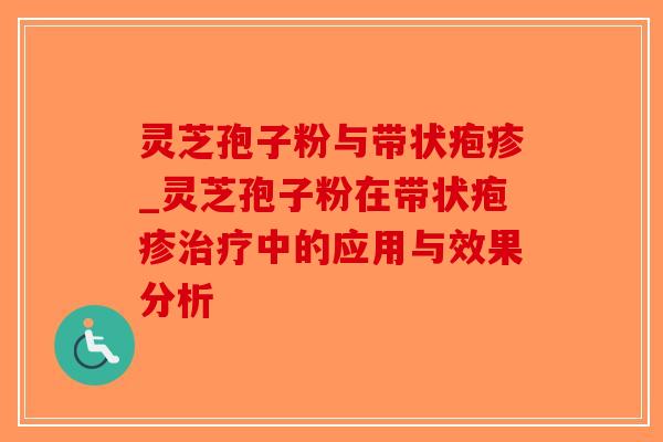 灵芝孢子粉与带状疱疹_灵芝孢子粉在带状疱疹治疗中的应用与效果分析