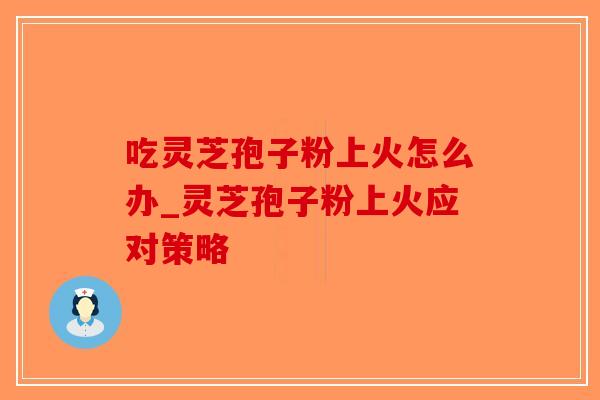吃灵芝孢子粉上火怎么办_灵芝孢子粉上火应对策略