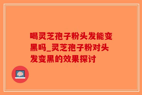 喝灵芝孢子粉头发能变黑吗_灵芝孢子粉对头发变黑的效果探讨