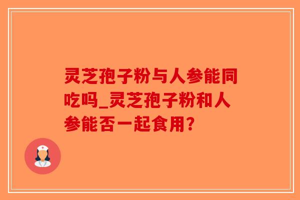 灵芝孢子粉与人参能同吃吗_灵芝孢子粉和人参能否一起食用？