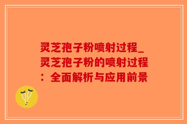 灵芝孢子粉喷射过程_灵芝孢子粉的喷射过程：全面解析与应用前景