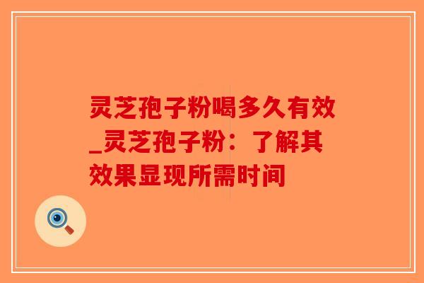 灵芝孢子粉喝多久有效_灵芝孢子粉：了解其效果显现所需时间