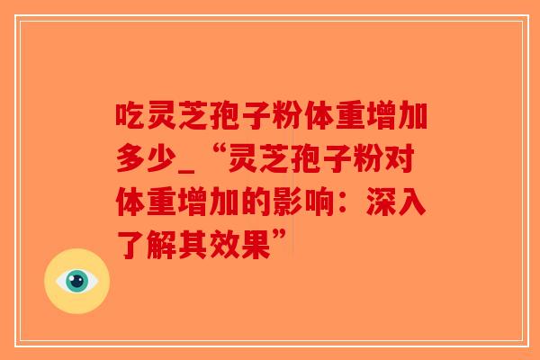 吃灵芝孢子粉体重增加多少_“灵芝孢子粉对体重增加的影响：深入了解其效果”