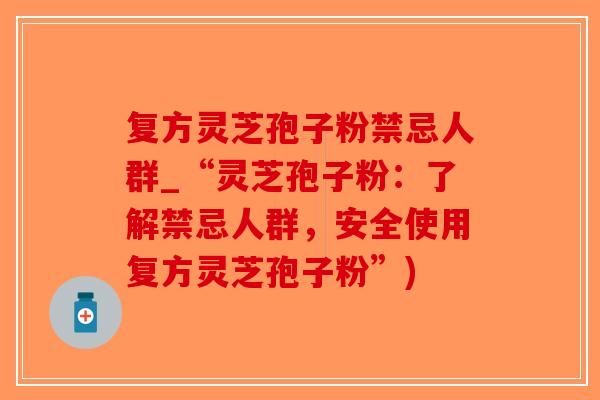 复方灵芝孢子粉禁忌人群_“灵芝孢子粉：了解禁忌人群，安全使用复方灵芝孢子粉”)