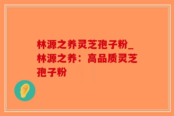林源之养灵芝孢子粉_林源之养：高品质灵芝孢子粉