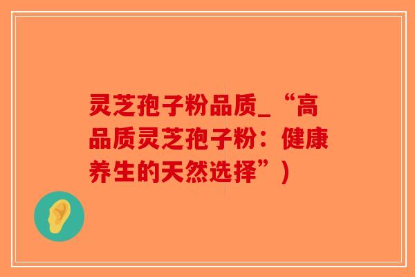 灵芝孢子粉品质_“高品质灵芝孢子粉：健康养生的天然选择”)