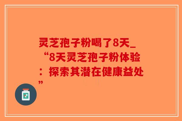灵芝孢子粉喝了8天_“8天灵芝孢子粉体验：探索其潜在健康益处”