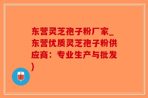 东营灵芝孢子粉厂家_东营优质灵芝孢子粉供应商：专业生产与批发)
