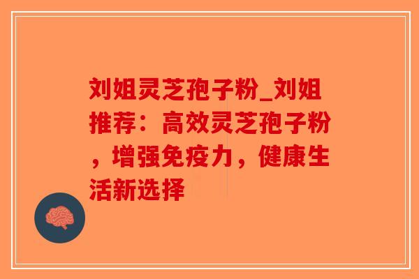 刘姐灵芝孢子粉_刘姐推荐：高效灵芝孢子粉，增强免疫力，健康生活新选择