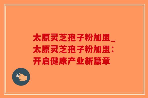 太原灵芝孢子粉加盟_太原灵芝孢子粉加盟：开启健康产业新篇章