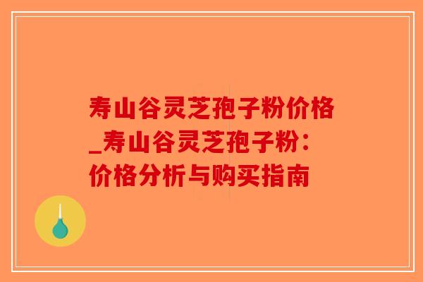 寿山谷灵芝孢子粉价格_寿山谷灵芝孢子粉：价格分析与购买指南