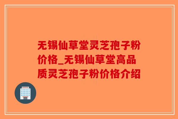 无锡仙草堂灵芝孢子粉价格_无锡仙草堂高品质灵芝孢子粉价格介绍